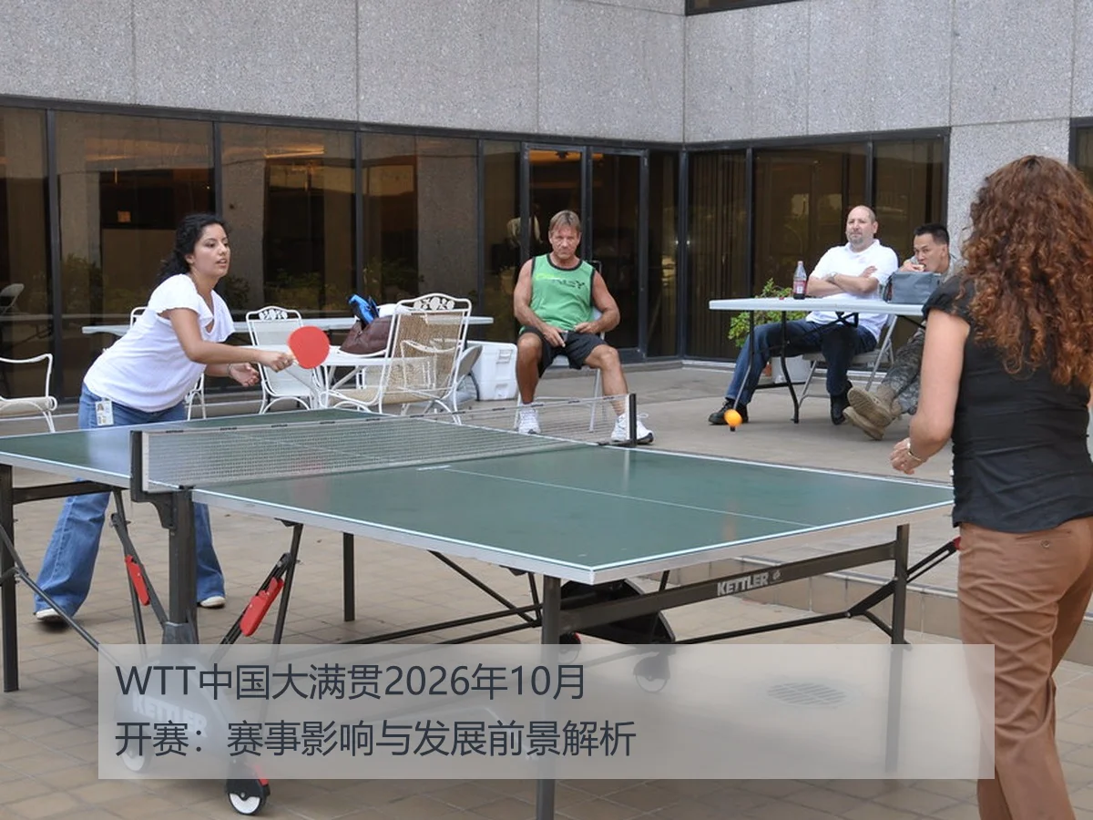 WTT中国大满贯2026年10月开赛:赛事影响与发展前景解析